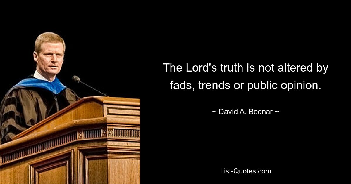 The Lord's truth is not altered by fads, trends or public opinion. — © David A. Bednar