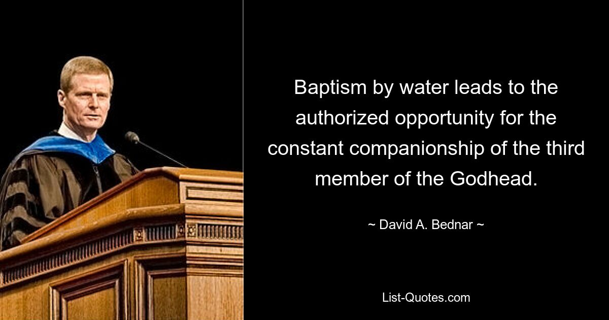 Baptism by water leads to the authorized opportunity for the constant companionship of the third member of the Godhead. — © David A. Bednar