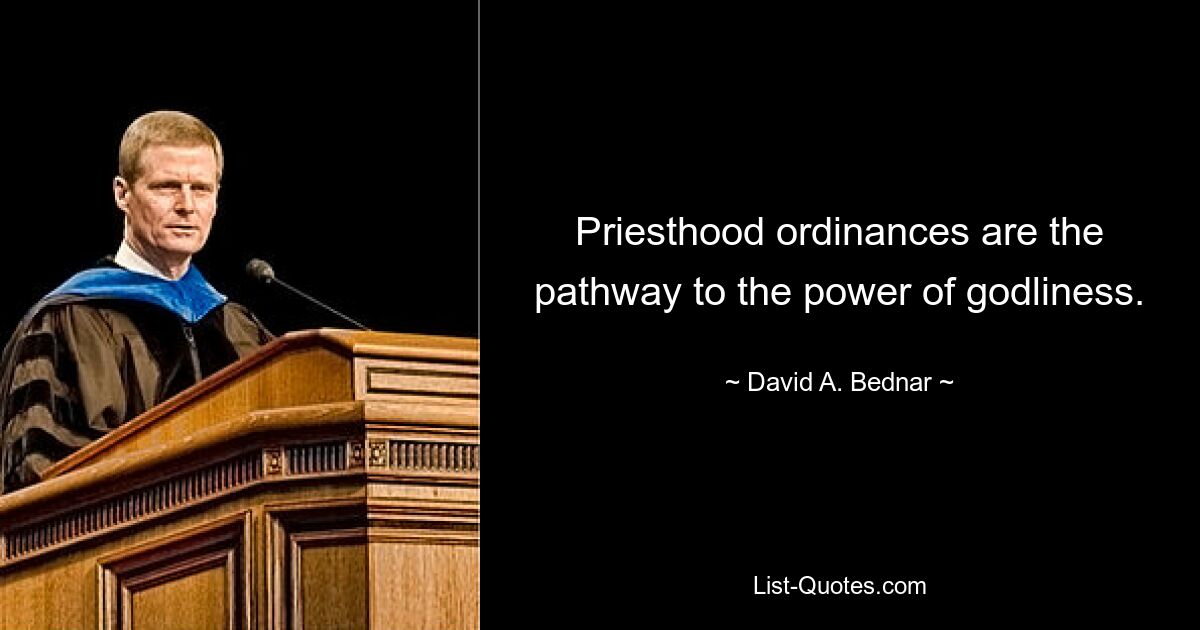 Priesthood ordinances are the pathway to the power of godliness. — © David A. Bednar