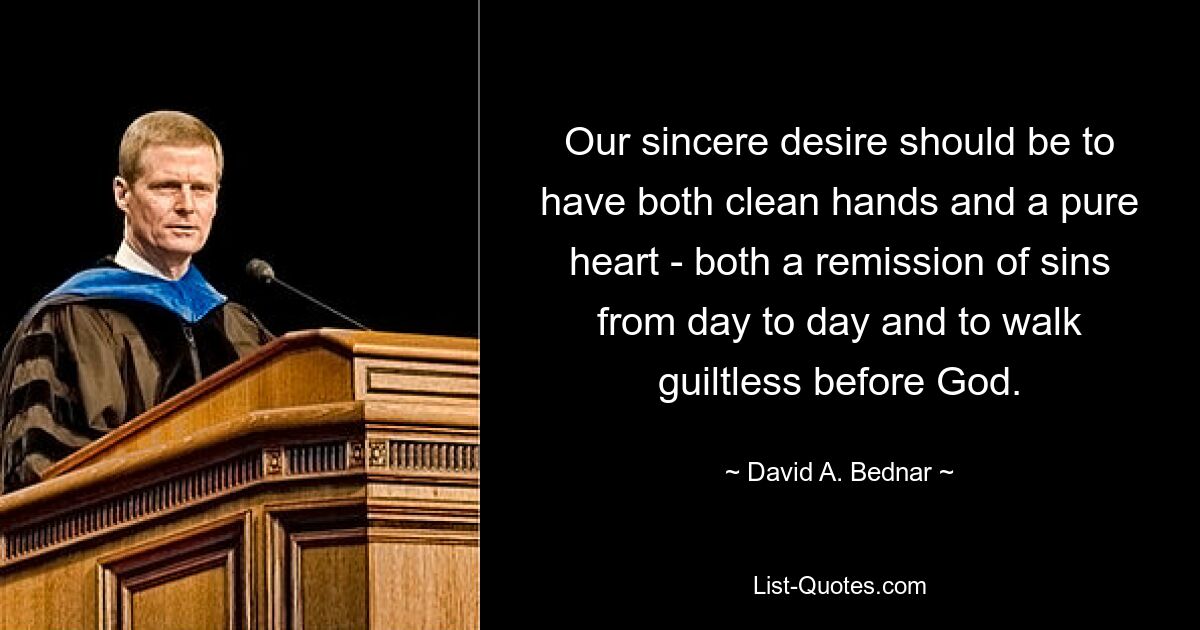 Our sincere desire should be to have both clean hands and a pure heart - both a remission of sins from day to day and to walk guiltless before God. — © David A. Bednar