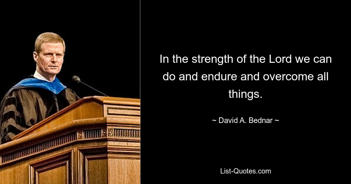 In the strength of the Lord we can do and endure and overcome all things. — © David A. Bednar