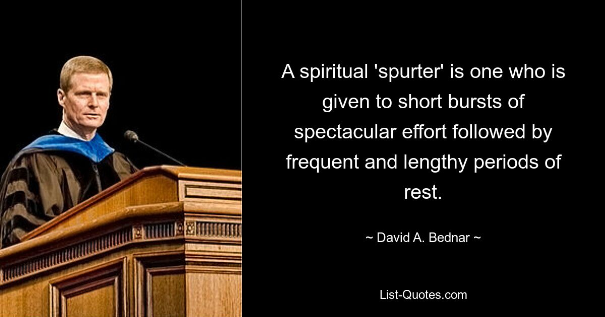 A spiritual 'spurter' is one who is given to short bursts of spectacular effort followed by frequent and lengthy periods of rest. — © David A. Bednar