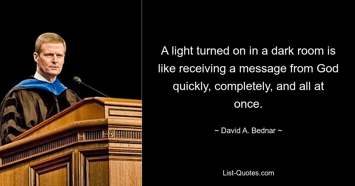 A light turned on in a dark room is like receiving a message from God quickly, completely, and all at once. — © David A. Bednar