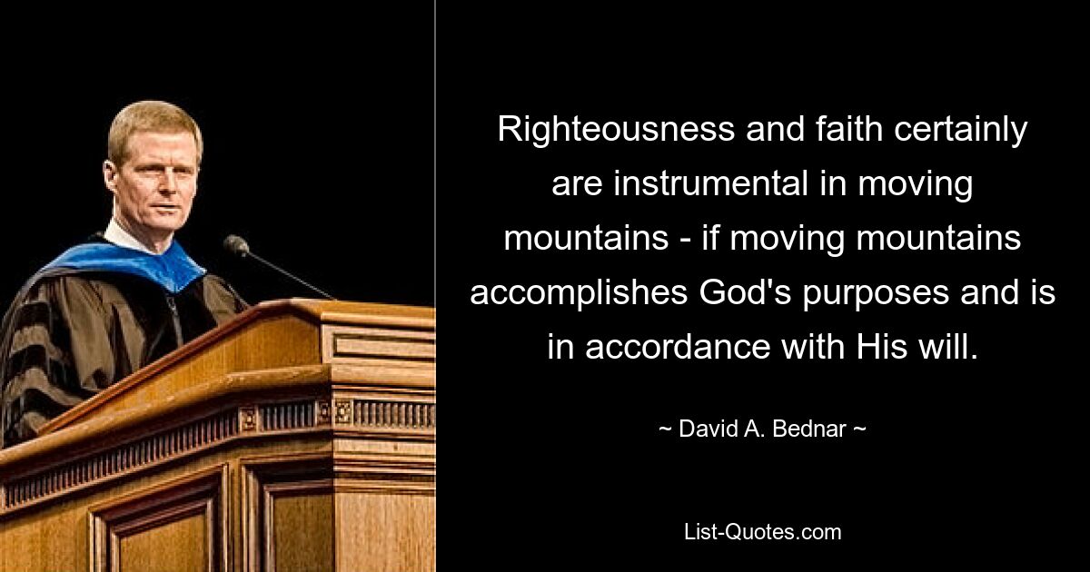 Righteousness and faith certainly are instrumental in moving mountains - if moving mountains accomplishes God's purposes and is in accordance with His will. — © David A. Bednar