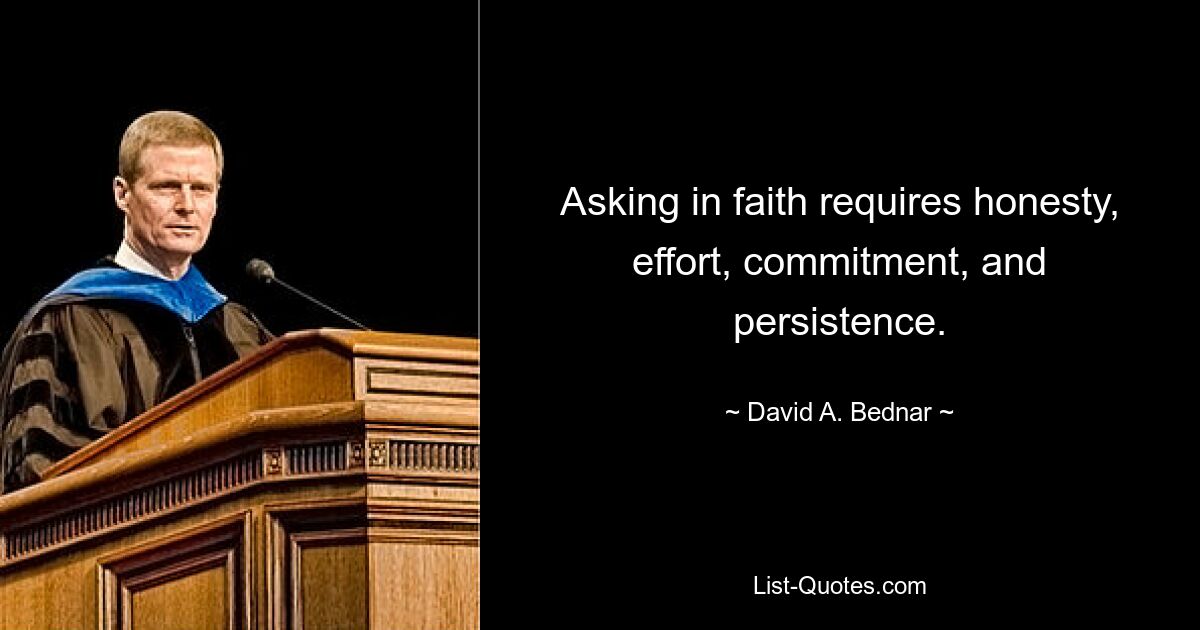 Asking in faith requires honesty, effort, commitment, and persistence. — © David A. Bednar