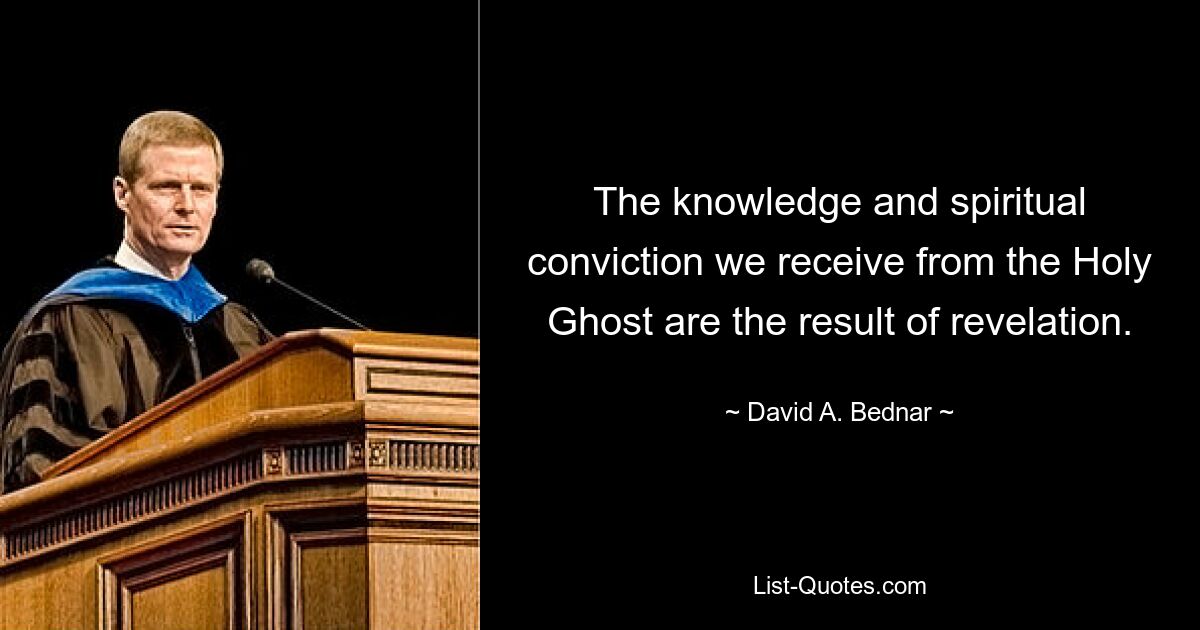 The knowledge and spiritual conviction we receive from the Holy Ghost are the result of revelation. — © David A. Bednar