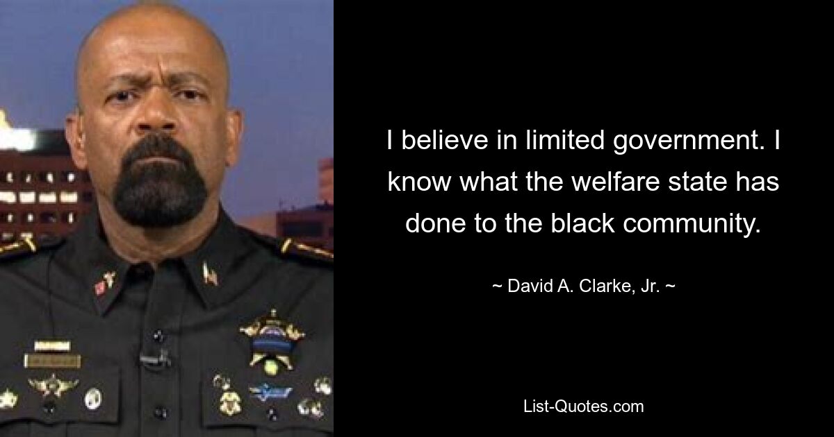 I believe in limited government. I know what the welfare state has done to the black community. — © David A. Clarke, Jr.