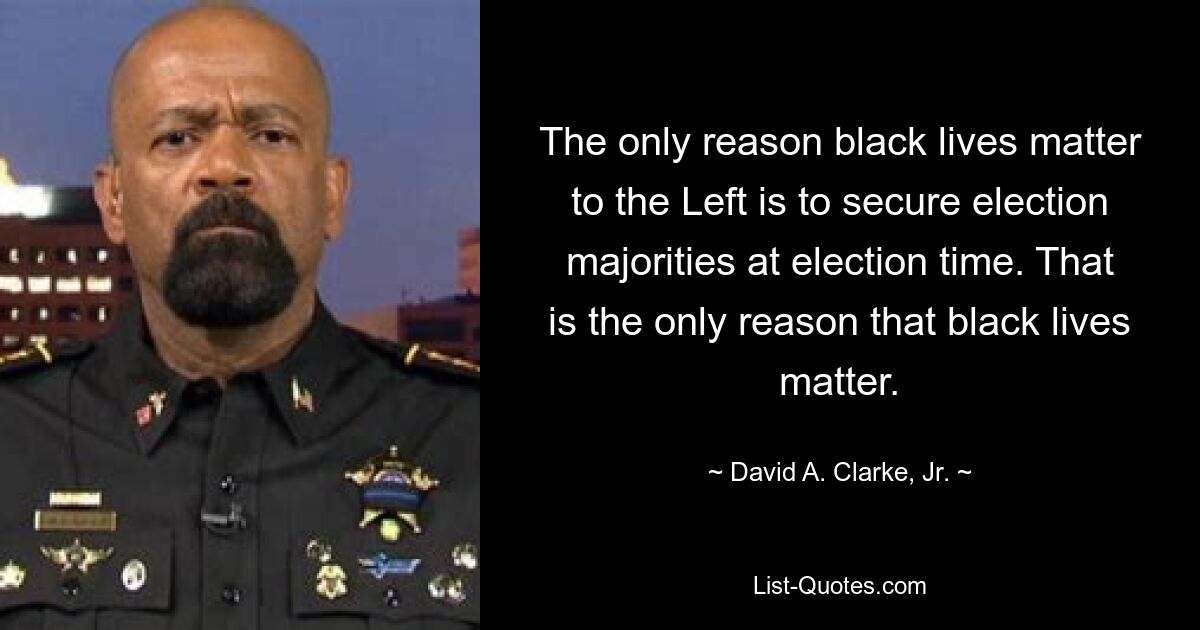 The only reason black lives matter to the Left is to secure election majorities at election time. That is the only reason that black lives matter. — © David A. Clarke, Jr.