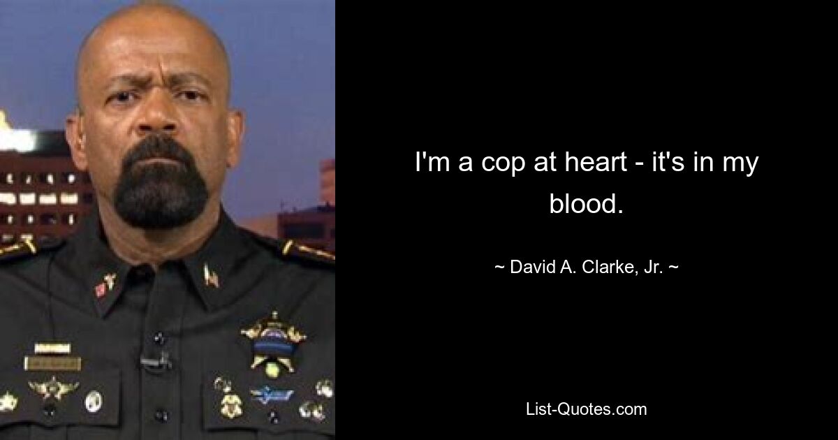 I'm a cop at heart - it's in my blood. — © David A. Clarke, Jr.