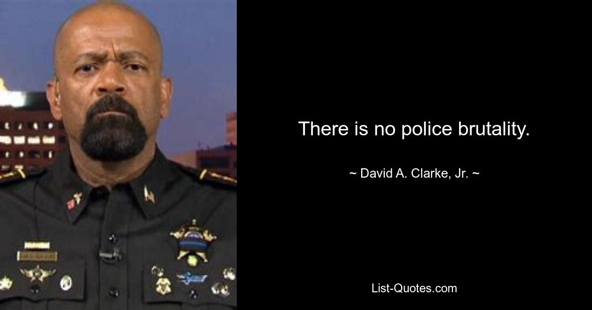 There is no police brutality. — © David A. Clarke, Jr.