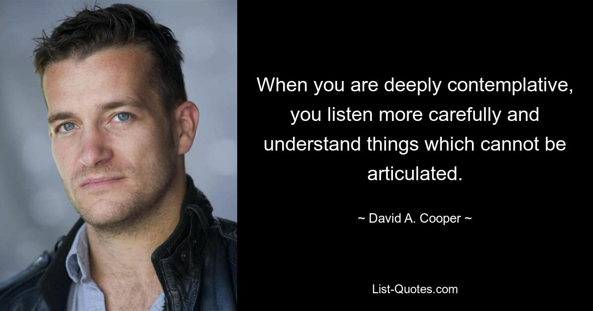 When you are deeply contemplative, you listen more carefully and understand things which cannot be articulated. — © David A. Cooper