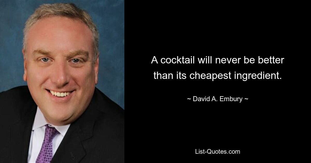 A cocktail will never be better than its cheapest ingredient. — © David A. Embury