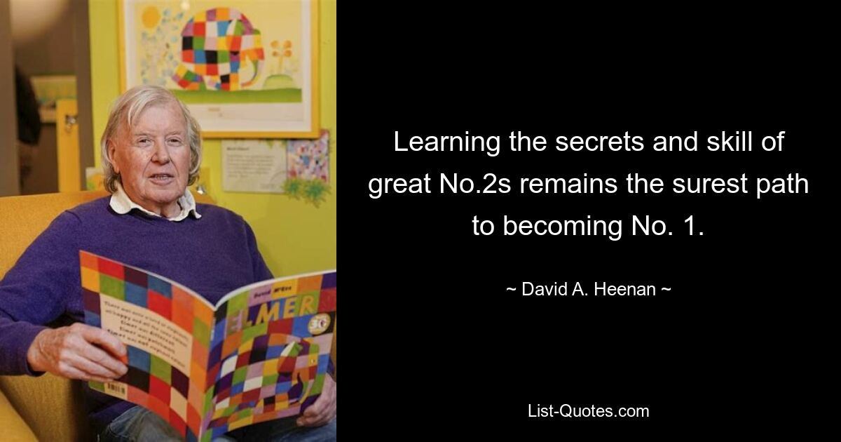 Learning the secrets and skill of great No.2s remains the surest path to becoming No. 1. — © David A. Heenan