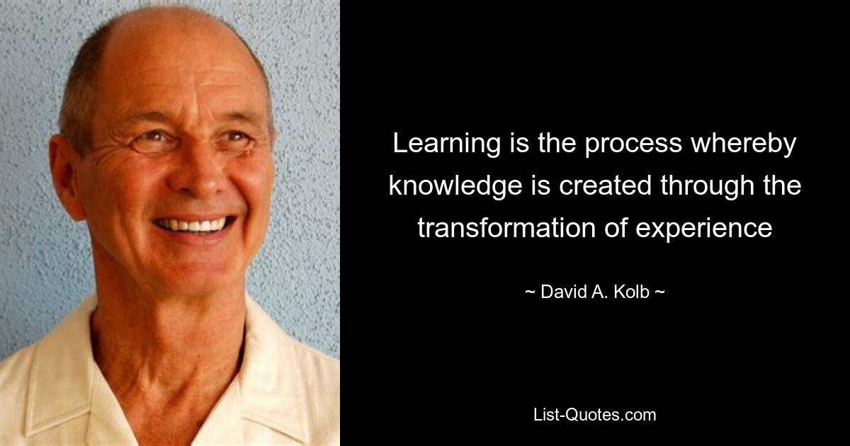 Learning is the process whereby knowledge is created through the transformation of experience — © David A. Kolb