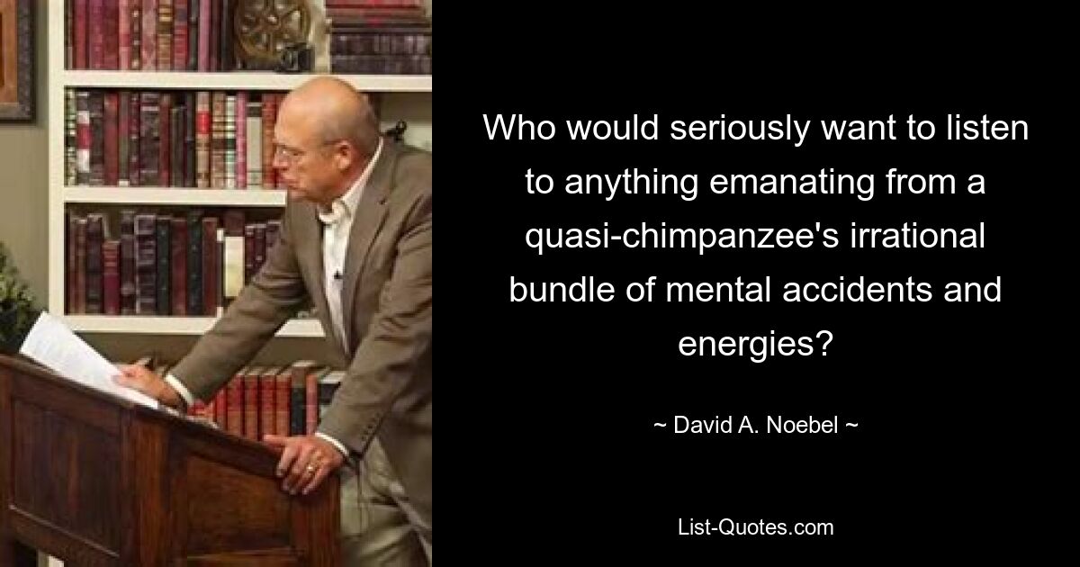 Who would seriously want to listen to anything emanating from a quasi-chimpanzee's irrational bundle of mental accidents and energies? — © David A. Noebel