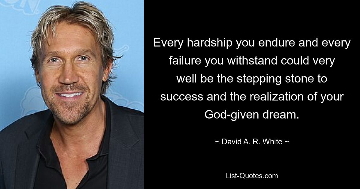 Every hardship you endure and every failure you withstand could very well be the stepping stone to success and the realization of your God-given dream. — © David A. R. White