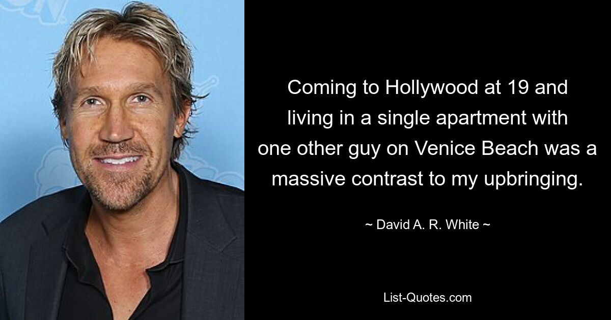 Coming to Hollywood at 19 and living in a single apartment with one other guy on Venice Beach was a massive contrast to my upbringing. — © David A. R. White