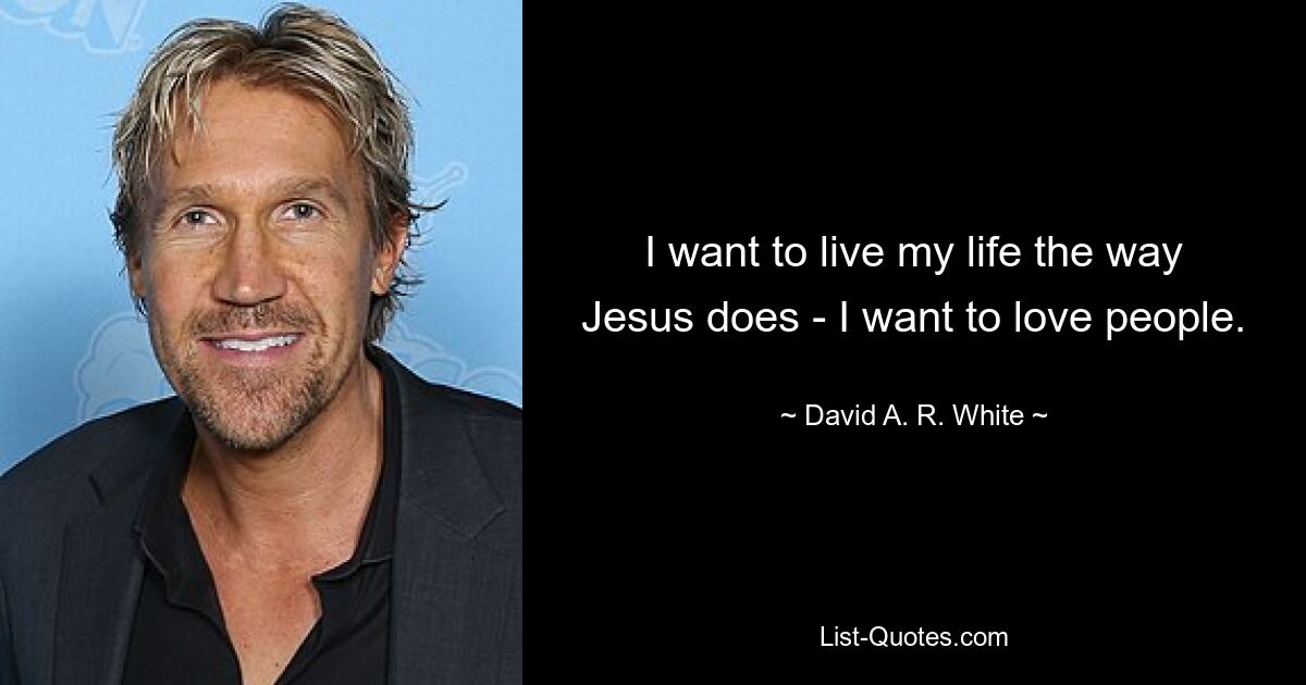 I want to live my life the way Jesus does - I want to love people. — © David A. R. White