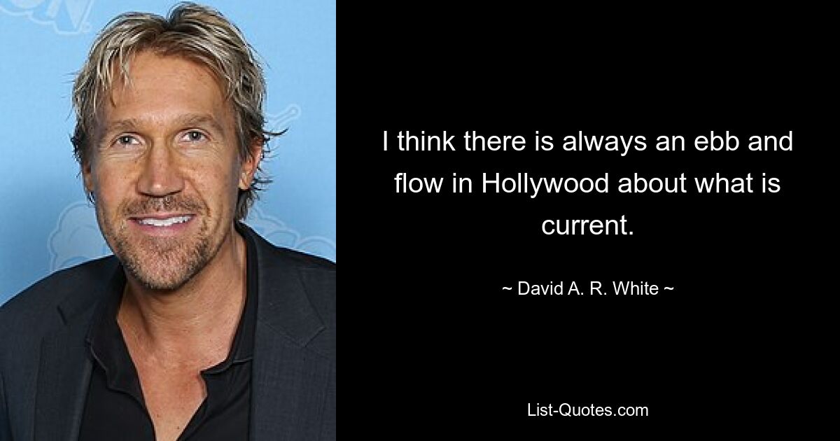 I think there is always an ebb and flow in Hollywood about what is current. — © David A. R. White