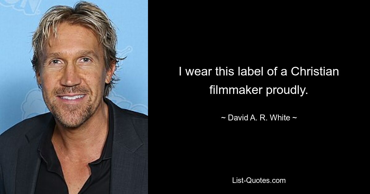 I wear this label of a Christian filmmaker proudly. — © David A. R. White