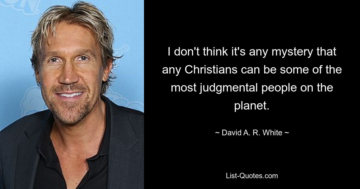 I don't think it's any mystery that any Christians can be some of the most judgmental people on the planet. — © David A. R. White