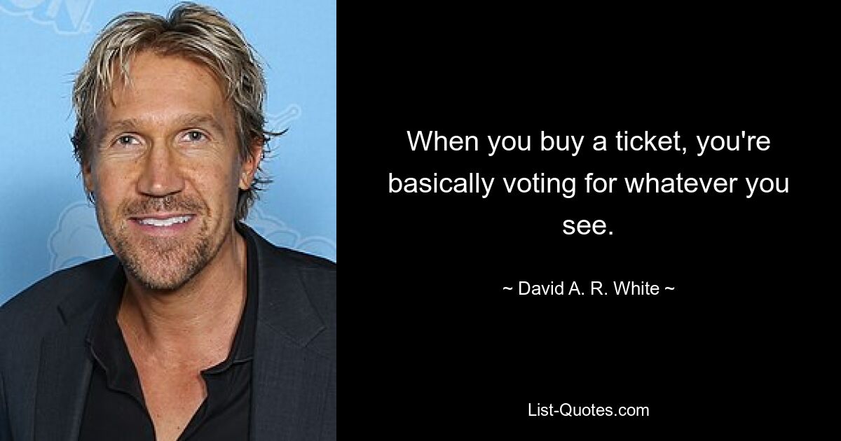 When you buy a ticket, you're basically voting for whatever you see. — © David A. R. White