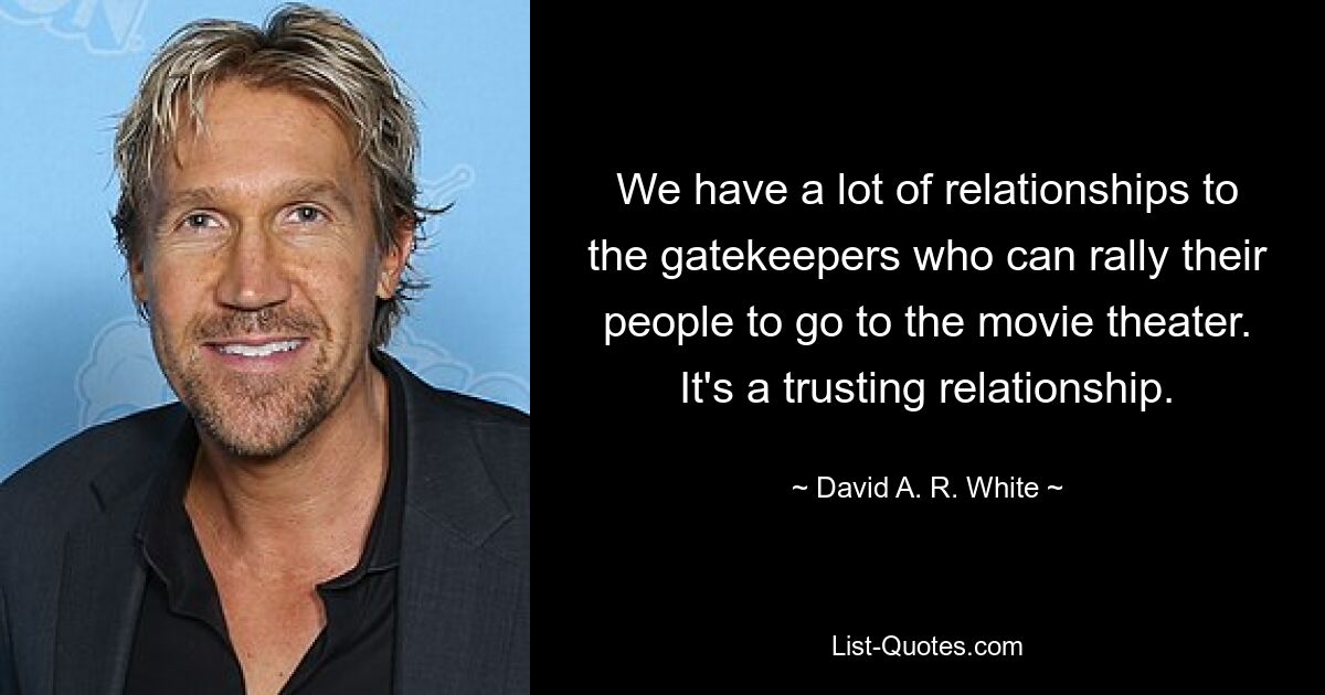 We have a lot of relationships to the gatekeepers who can rally their people to go to the movie theater. It's a trusting relationship. — © David A. R. White