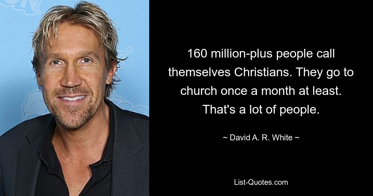 160 million-plus people call themselves Christians. They go to church once a month at least. That's a lot of people. — © David A. R. White