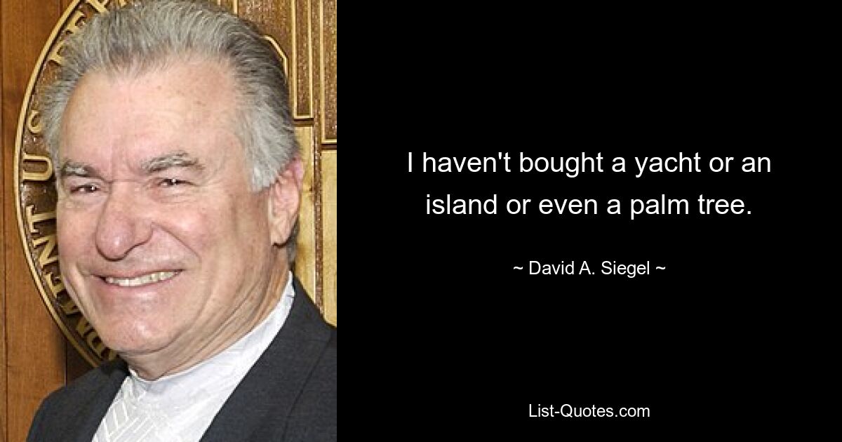 I haven't bought a yacht or an island or even a palm tree. — © David A. Siegel