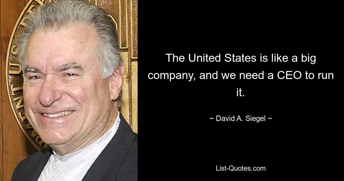 The United States is like a big company, and we need a CEO to run it. — © David A. Siegel