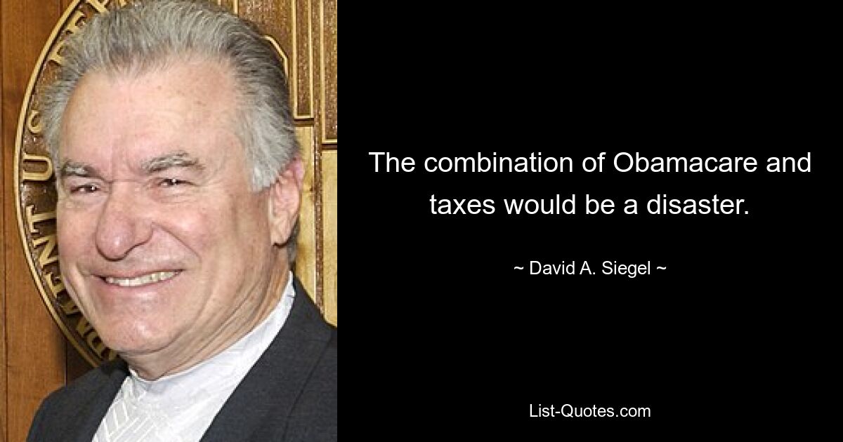 The combination of Obamacare and taxes would be a disaster. — © David A. Siegel