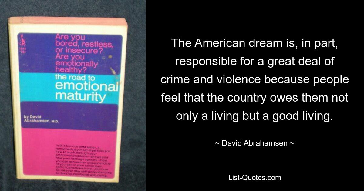 The American dream is, in part, responsible for a great deal of crime and violence because people feel that the country owes them not only a living but a good living. — © David Abrahamsen