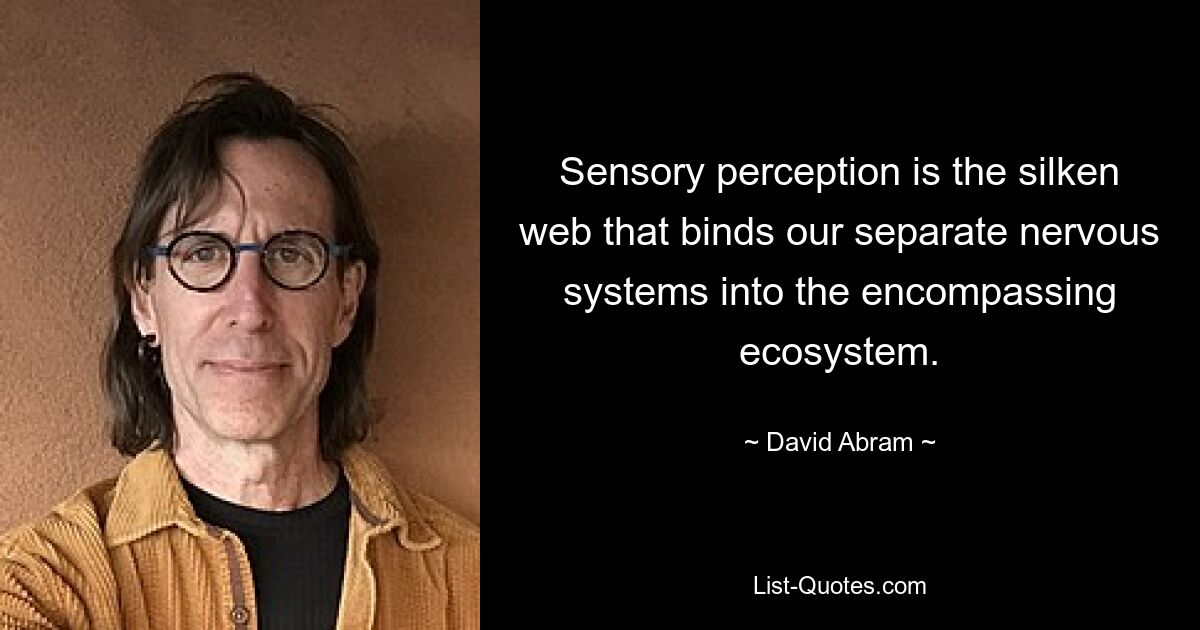 Sensory perception is the silken web that binds our separate nervous systems into the encompassing ecosystem. — © David Abram