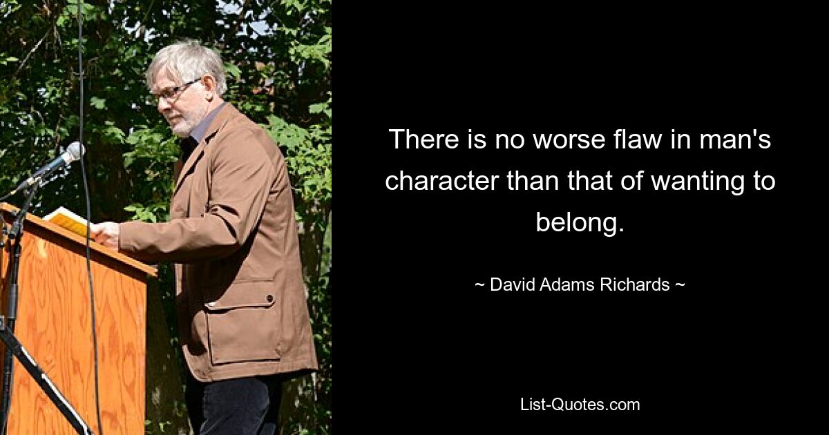 There is no worse flaw in man's character than that of wanting to belong. — © David Adams Richards