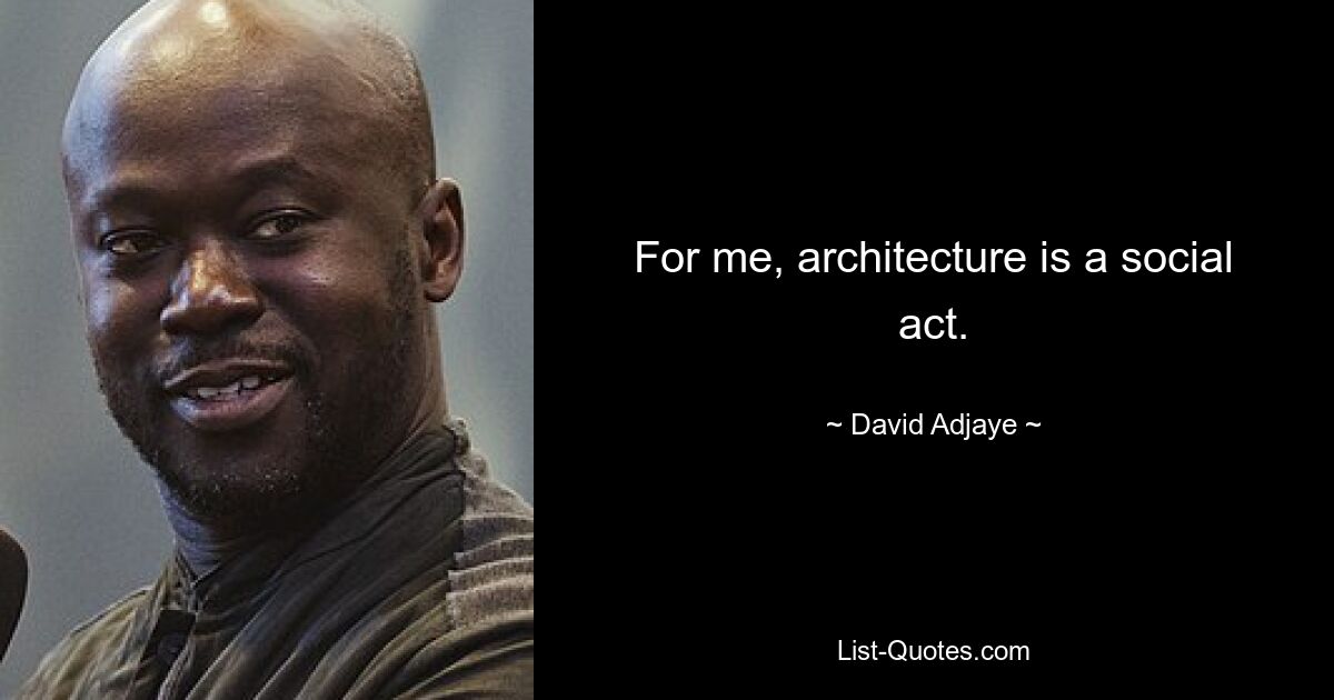 For me, architecture is a social act. — © David Adjaye