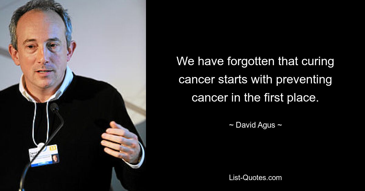 We have forgotten that curing cancer starts with preventing cancer in the first place. — © David Agus