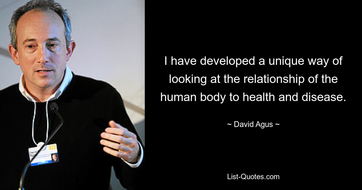 I have developed a unique way of looking at the relationship of the human body to health and disease. — © David Agus