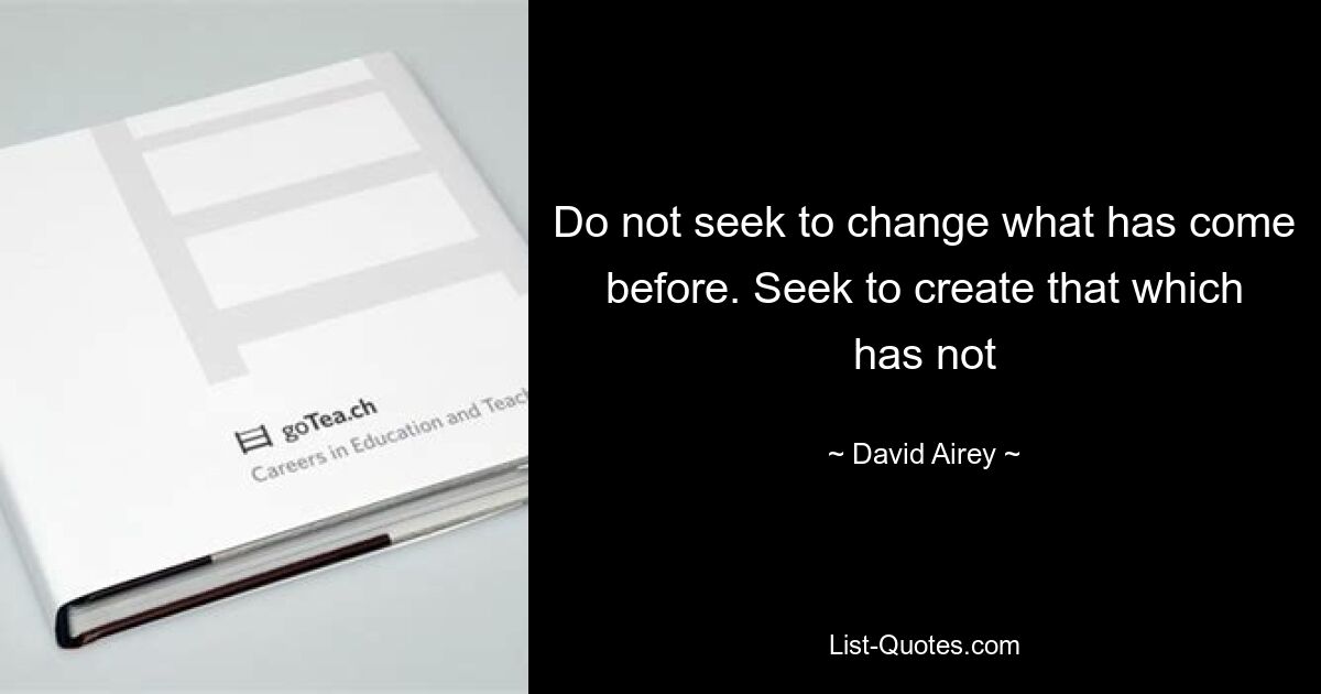 Do not seek to change what has come before. Seek to create that which has not — © David Airey