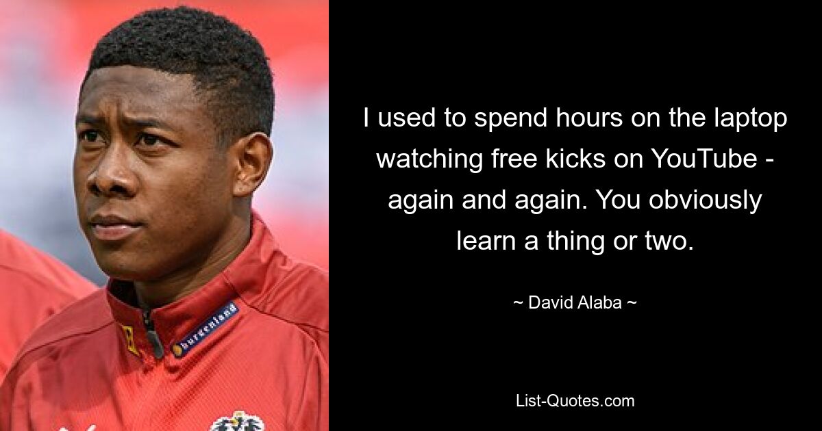 I used to spend hours on the laptop watching free kicks on YouTube - again and again. You obviously learn a thing or two. — © David Alaba