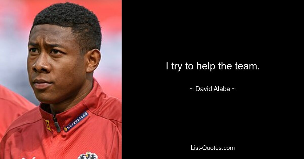 I try to help the team. — © David Alaba