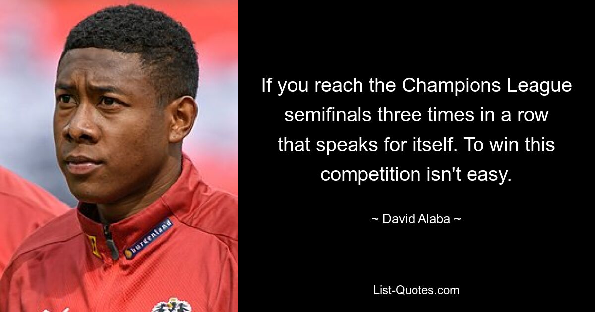 If you reach the Champions League semifinals three times in a row that speaks for itself. To win this competition isn't easy. — © David Alaba