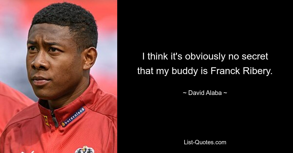 I think it's obviously no secret that my buddy is Franck Ribery. — © David Alaba