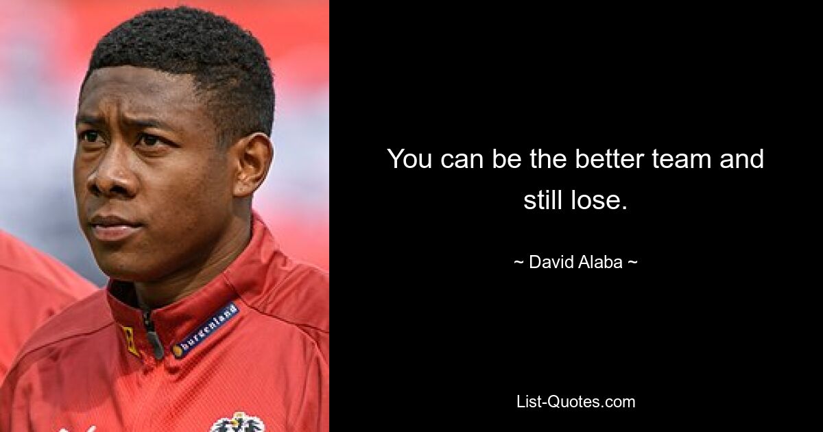 You can be the better team and still lose. — © David Alaba