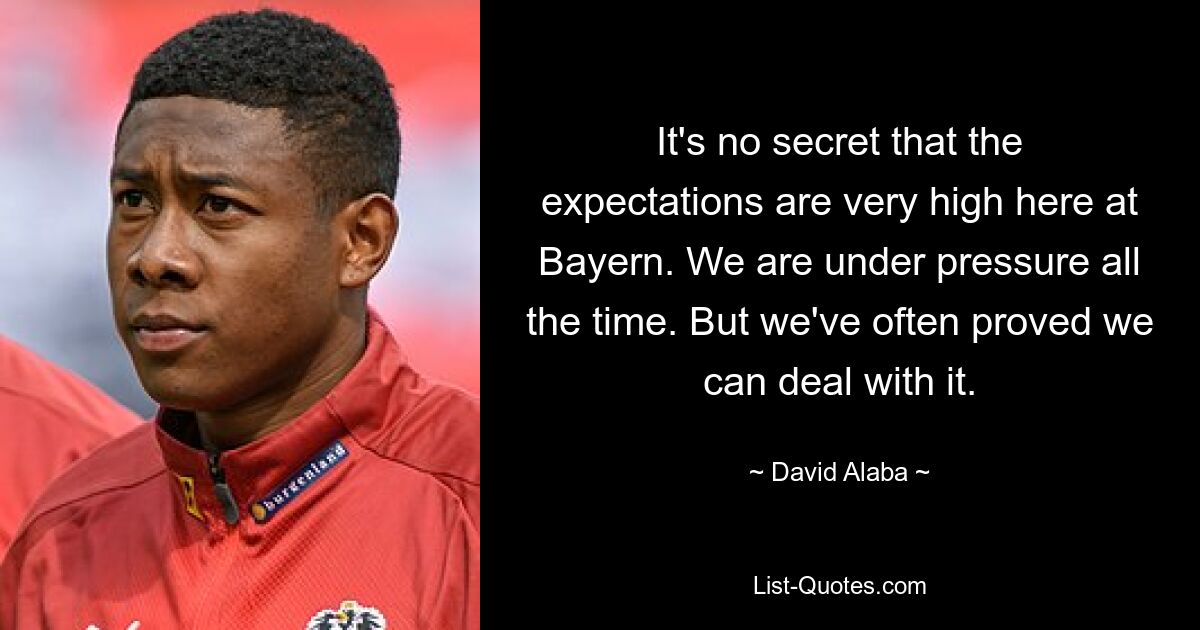 It's no secret that the expectations are very high here at Bayern. We are under pressure all the time. But we've often proved we can deal with it. — © David Alaba