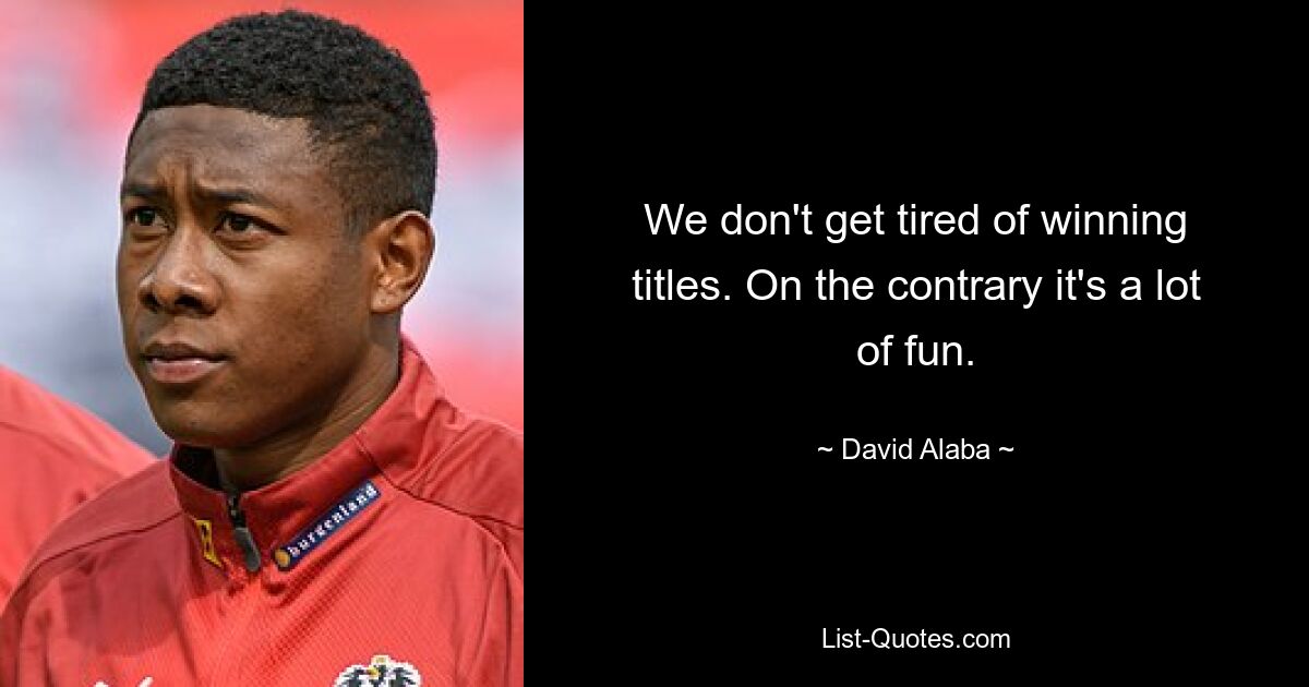 We don't get tired of winning titles. On the contrary it's a lot of fun. — © David Alaba