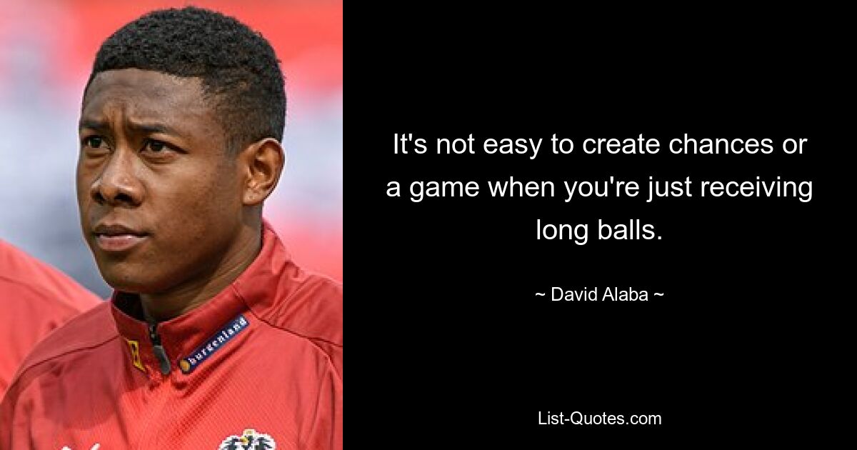 It's not easy to create chances or a game when you're just receiving long balls. — © David Alaba