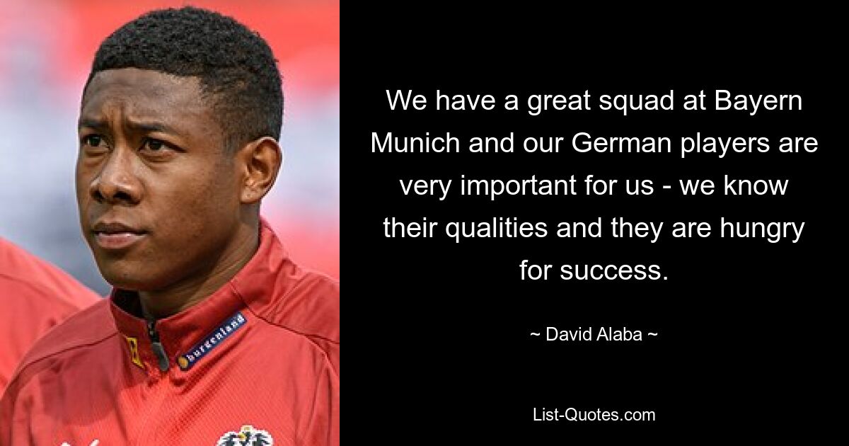 We have a great squad at Bayern Munich and our German players are very important for us - we know their qualities and they are hungry for success. — © David Alaba