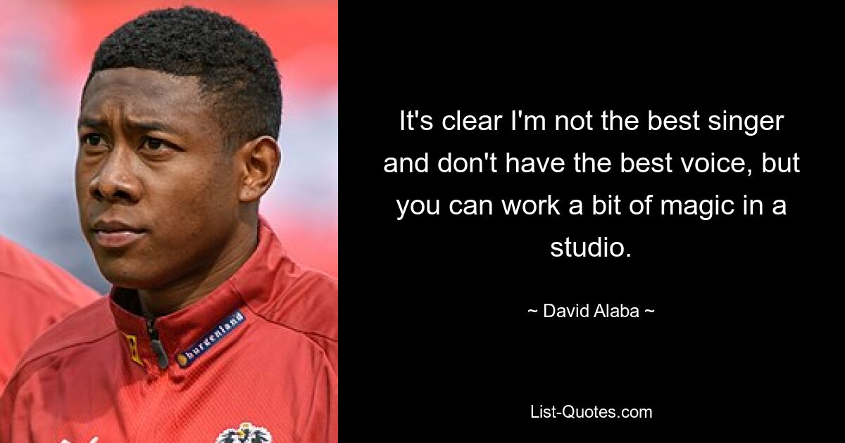 It's clear I'm not the best singer and don't have the best voice, but you can work a bit of magic in a studio. — © David Alaba