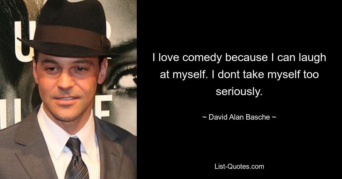 I love comedy because I can laugh at myself. I dont take myself too seriously. — © David Alan Basche