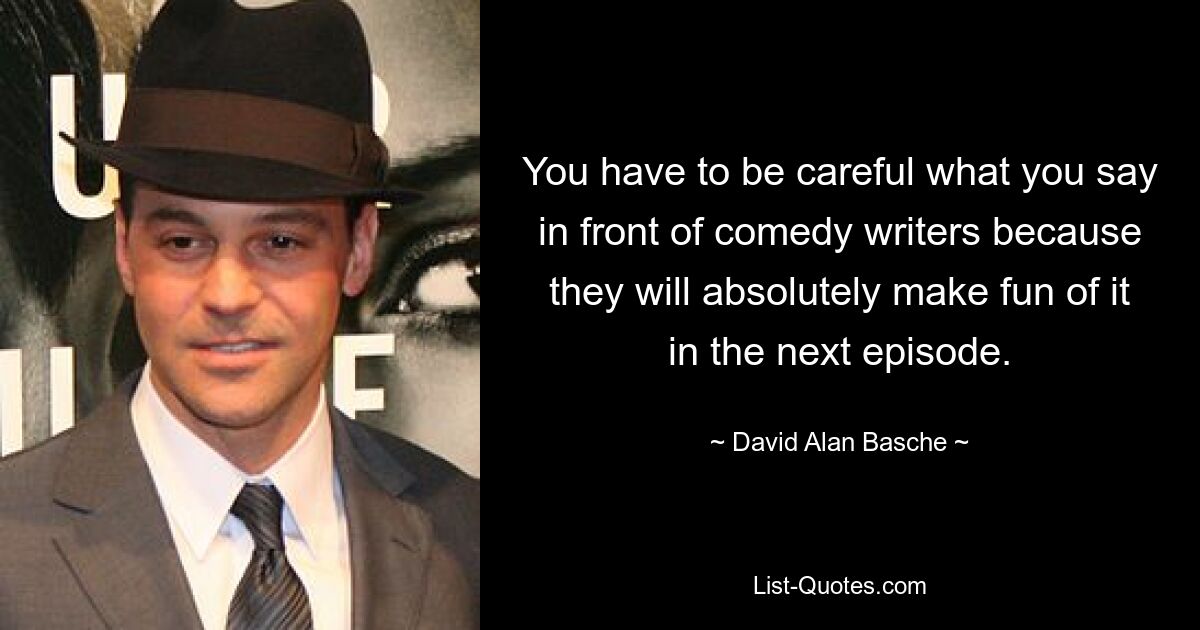 You have to be careful what you say in front of comedy writers because they will absolutely make fun of it in the next episode. — © David Alan Basche